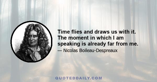 Time flies and draws us with it. The moment in which I am speaking is already far from me.