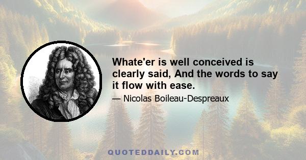 Whate'er is well conceived is clearly said, And the words to say it flow with ease.