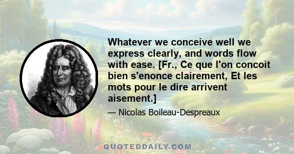 Whatever we conceive well we express clearly, and words flow with ease. [Fr., Ce que l'on concoit bien s'enonce clairement, Et les mots pour le dire arrivent aisement.]