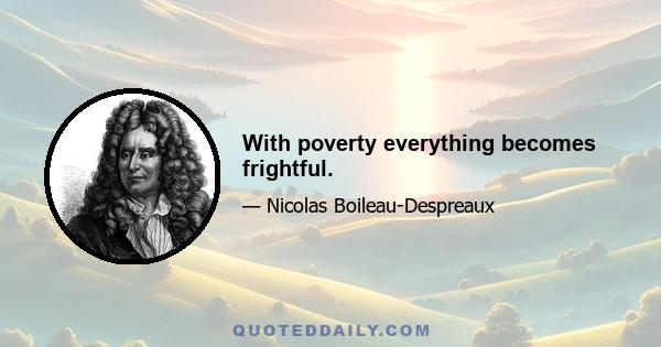 With poverty everything becomes frightful.