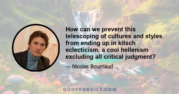 How can we prevent this telescoping of cultures and styles from ending up in kitsch eclecticism, a cool hellenism excluding all critical judgment?