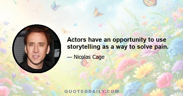 Actors have an opportunity to use storytelling as a way to solve pain.