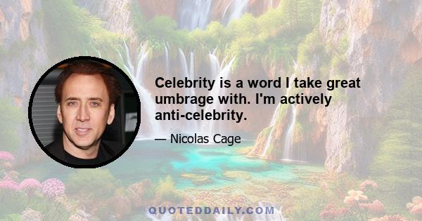 Celebrity is a word I take great umbrage with. I'm actively anti-celebrity.