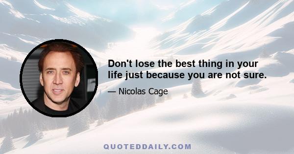 Don't lose the best thing in your life just because you are not sure.