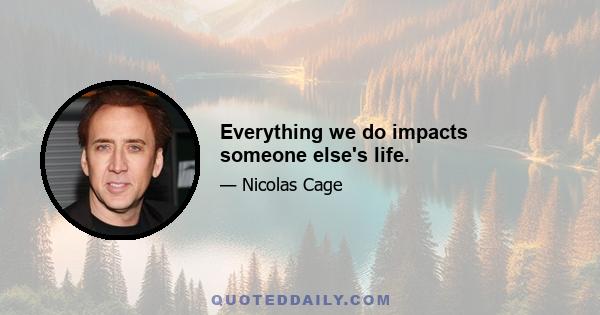 Everything we do impacts someone else's life.