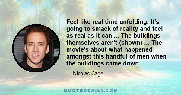 Feel like real time unfolding. It's going to smack of reality and feel as real as it can ... The buildings themselves aren't (shown) ... The movie's about what happened amongst this handful of men when the buildings