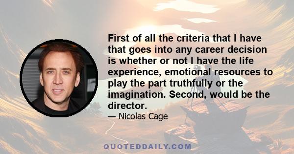 First of all the criteria that I have that goes into any career decision is whether or not I have the life experience, emotional resources to play the part truthfully or the imagination. Second, would be the director.