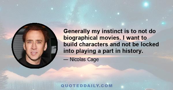 Generally my instinct is to not do biographical movies. I want to build characters and not be locked into playing a part in history.