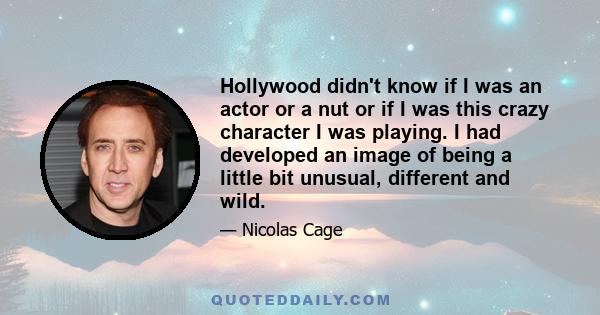 Hollywood didn't know if I was an actor or a nut or if I was this crazy character I was playing. I had developed an image of being a little bit unusual, different and wild.