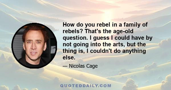 How do you rebel in a family of rebels? That's the age-old question. I guess I could have by not going into the arts, but the thing is, I couldn't do anything else.