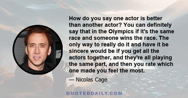 How do you say one actor is better than another actor? You can definitely say that in the Olympics if it's the same race and someone wins the race. The only way to really do it and have it be sincere would be if you get 