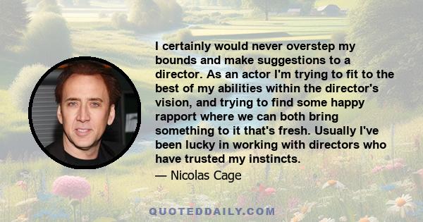 I certainly would never overstep my bounds and make suggestions to a director. As an actor I'm trying to fit to the best of my abilities within the director's vision, and trying to find some happy rapport where we can