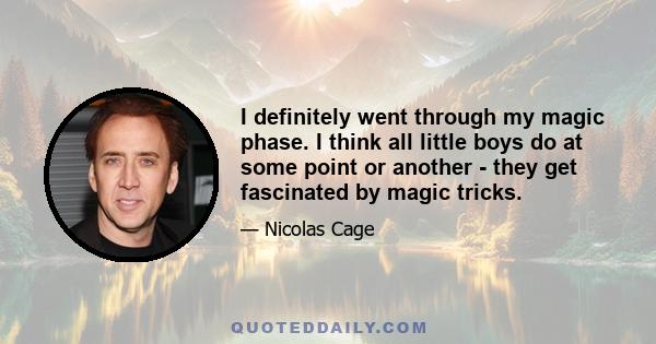 I definitely went through my magic phase. I think all little boys do at some point or another - they get fascinated by magic tricks.