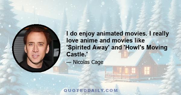 I do enjoy animated movies. I really love anime and movies like 'Spirited Away' and 'Howl's Moving Castle.'