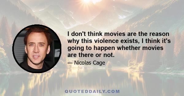 I don't think movies are the reason why this violence exists, I think it's going to happen whether movies are there or not.