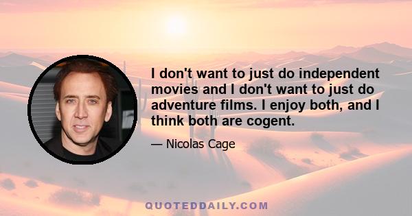 I don't want to just do independent movies and I don't want to just do adventure films. I enjoy both, and I think both are cogent.