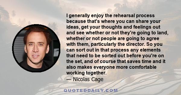 I generally enjoy the rehearsal process because that's where you can share your ideas, get your thoughts and feelings out and see whether or not they're going to land, whether or not people are going to agree with them, 