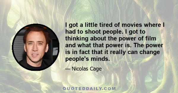 I got a little tired of movies where I had to shoot people. I got to thinking about the power of film and what that power is. The power is in fact that it really can change people's minds.