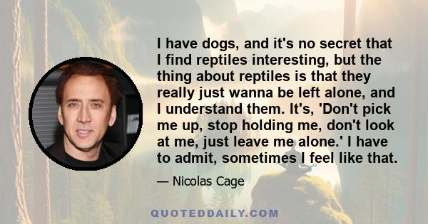 I have dogs, and it's no secret that I find reptiles interesting, but the thing about reptiles is that they really just wanna be left alone, and I understand them. It's, 'Don't pick me up, stop holding me, don't look at 