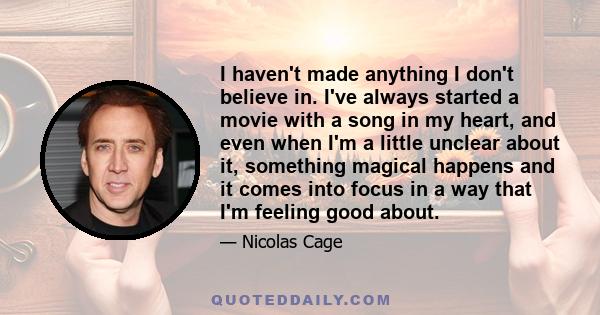 I haven't made anything I don't believe in. I've always started a movie with a song in my heart, and even when I'm a little unclear about it, something magical happens and it comes into focus in a way that I'm feeling