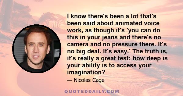 I know there's been a lot that's been said about animated voice work, as though it's 'you can do this in your jeans and there's no camera and no pressure there. It's no big deal. It's easy.' The truth is, it's really a