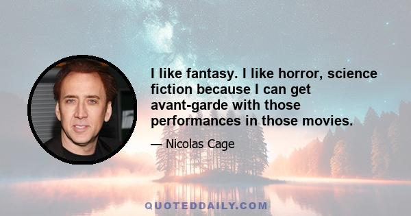 I like fantasy. I like horror, science fiction because I can get avant-garde with those performances in those movies.