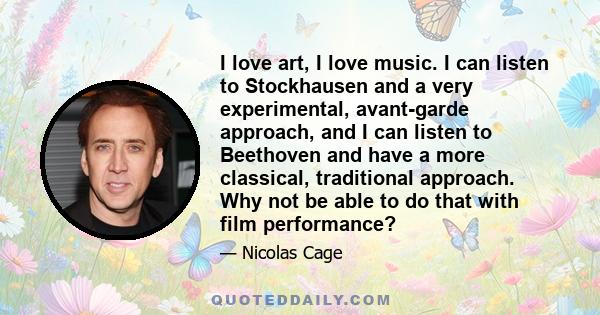 I love art, I love music. I can listen to Stockhausen and a very experimental, avant-garde approach, and I can listen to Beethoven and have a more classical, traditional approach. Why not be able to do that with film