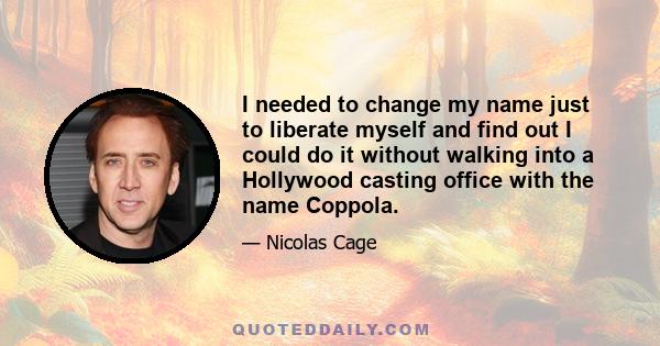 I needed to change my name just to liberate myself and find out I could do it without walking into a Hollywood casting office with the name Coppola.