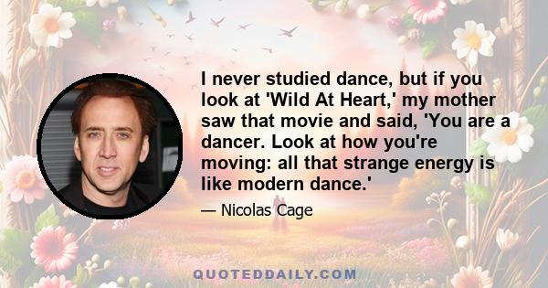 I never studied dance, but if you look at 'Wild At Heart,' my mother saw that movie and said, 'You are a dancer. Look at how you're moving: all that strange energy is like modern dance.'