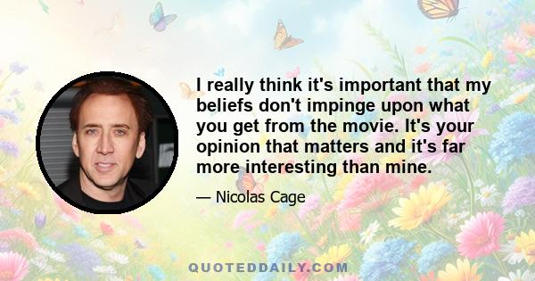 I really think it's important that my beliefs don't impinge upon what you get from the movie. It's your opinion that matters and it's far more interesting than mine.