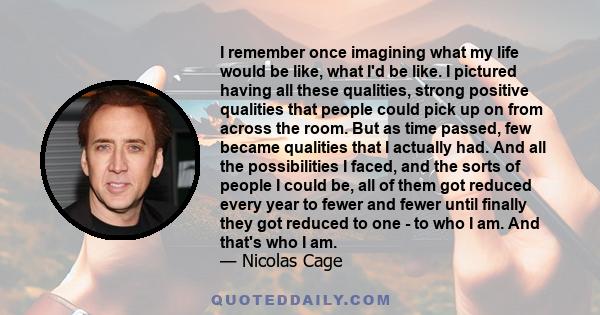 I remember once imagining what my life would be like, what I'd be like. I pictured having all these qualities, strong positive qualities that people could pick up on from across the room. But as time passed, few became