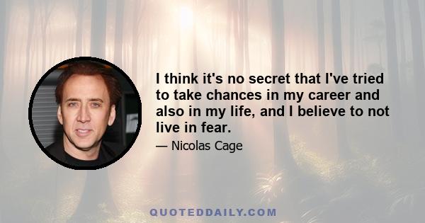 I think it's no secret that I've tried to take chances in my career and also in my life, and I believe to not live in fear.