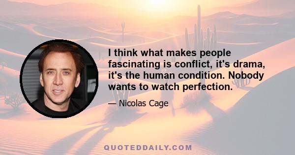 I think what makes people fascinating is conflict, it's drama, it's the human condition. Nobody wants to watch perfection.