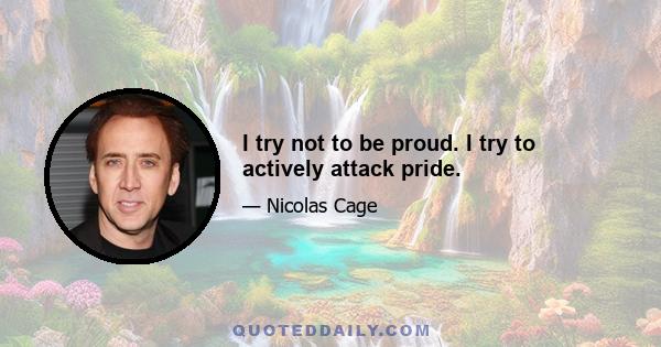 I try not to be proud. I try to actively attack pride.