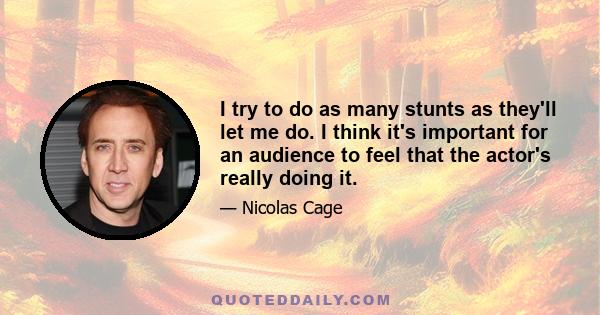 I try to do as many stunts as they'll let me do. I think it's important for an audience to feel that the actor's really doing it.