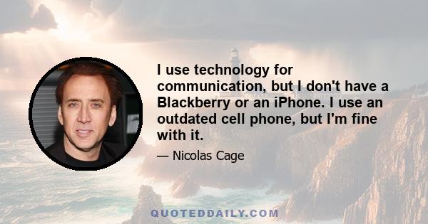 I use technology for communication, but I don't have a Blackberry or an iPhone. I use an outdated cell phone, but I'm fine with it.