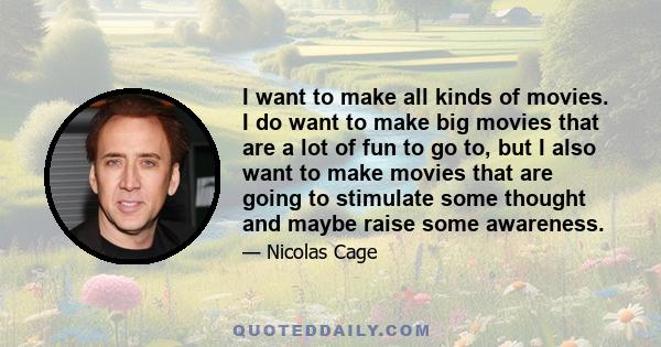 I want to make all kinds of movies. I do want to make big movies that are a lot of fun to go to, but I also want to make movies that are going to stimulate some thought and maybe raise some awareness.