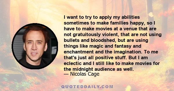 I want to try to apply my abilities sometimes to make families happy, so I have to make movies at a venue that are not gratuitously violent, that are not using bullets and bloodshed, but are using things like magic and