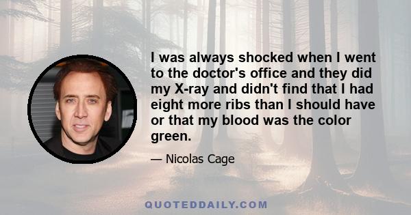 I was always shocked when I went to the doctor's office and they did my X-ray and didn't find that I had eight more ribs than I should have or that my blood was the color green.