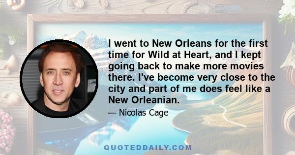 I went to New Orleans for the first time for Wild at Heart, and I kept going back to make more movies there. I've become very close to the city and part of me does feel like a New Orleanian.