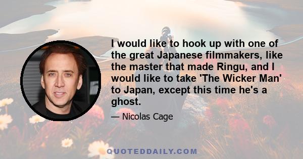 I would like to hook up with one of the great Japanese filmmakers, like the master that made Ringu, and I would like to take 'The Wicker Man' to Japan, except this time he's a ghost.