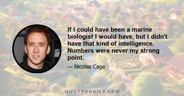 If I could have been a marine biologist I would have, but I didn't have that kind of intelligence. Numbers were never my strong point.