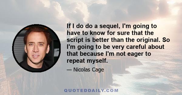 If I do do a sequel, I'm going to have to know for sure that the script is better than the original. So I'm going to be very careful about that because I'm not eager to repeat myself.