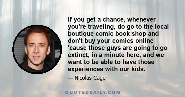 If you get a chance, whenever you're traveling, do go to the local boutique comic book shop and don't buy your comics online 'cause those guys are going to go extinct, in a minute here, and we want to be able to have