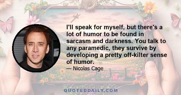 I'll speak for myself, but there's a lot of humor to be found in sarcasm and darkness. You talk to any paramedic, they survive by developing a pretty off-kilter sense of humor.