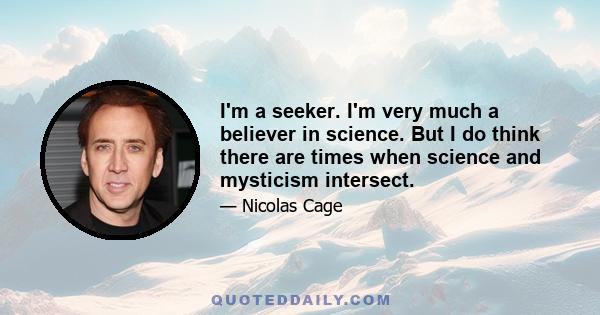 I'm a seeker. I'm very much a believer in science. But I do think there are times when science and mysticism intersect.