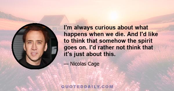 I'm always curious about what happens when we die. And I'd like to think that somehow the spirit goes on. I'd rather not think that it's just about this.