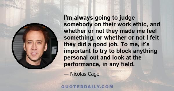 I'm always going to judge somebody on their work ethic, and whether or not they made me feel something, or whether or not I felt they did a good job. To me, it's important to try to block anything personal out and look