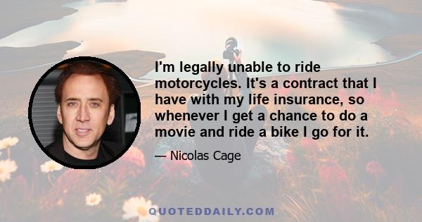 I'm legally unable to ride motorcycles. It's a contract that I have with my life insurance, so whenever I get a chance to do a movie and ride a bike I go for it.