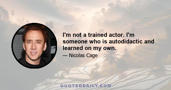 I'm not a trained actor. I'm someone who is autodidactic and learned on my own.